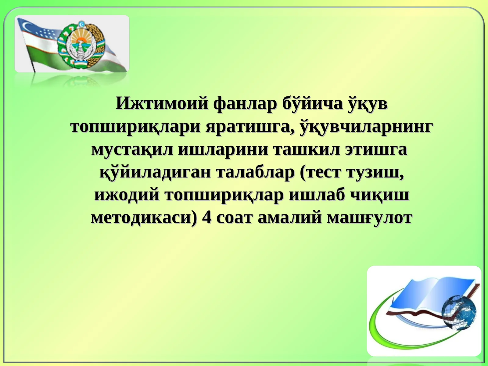 Ижтимоий фанлар бўйича ўқув топшириқлари яратишга, ўқувчиларнинг мустақил ишларини ташкил этишга  қўйиладиган талаблар (тест тузиш, ижодий топшириқлар ишлаб чиқиш методикаси) 4 соат амалий машғулот