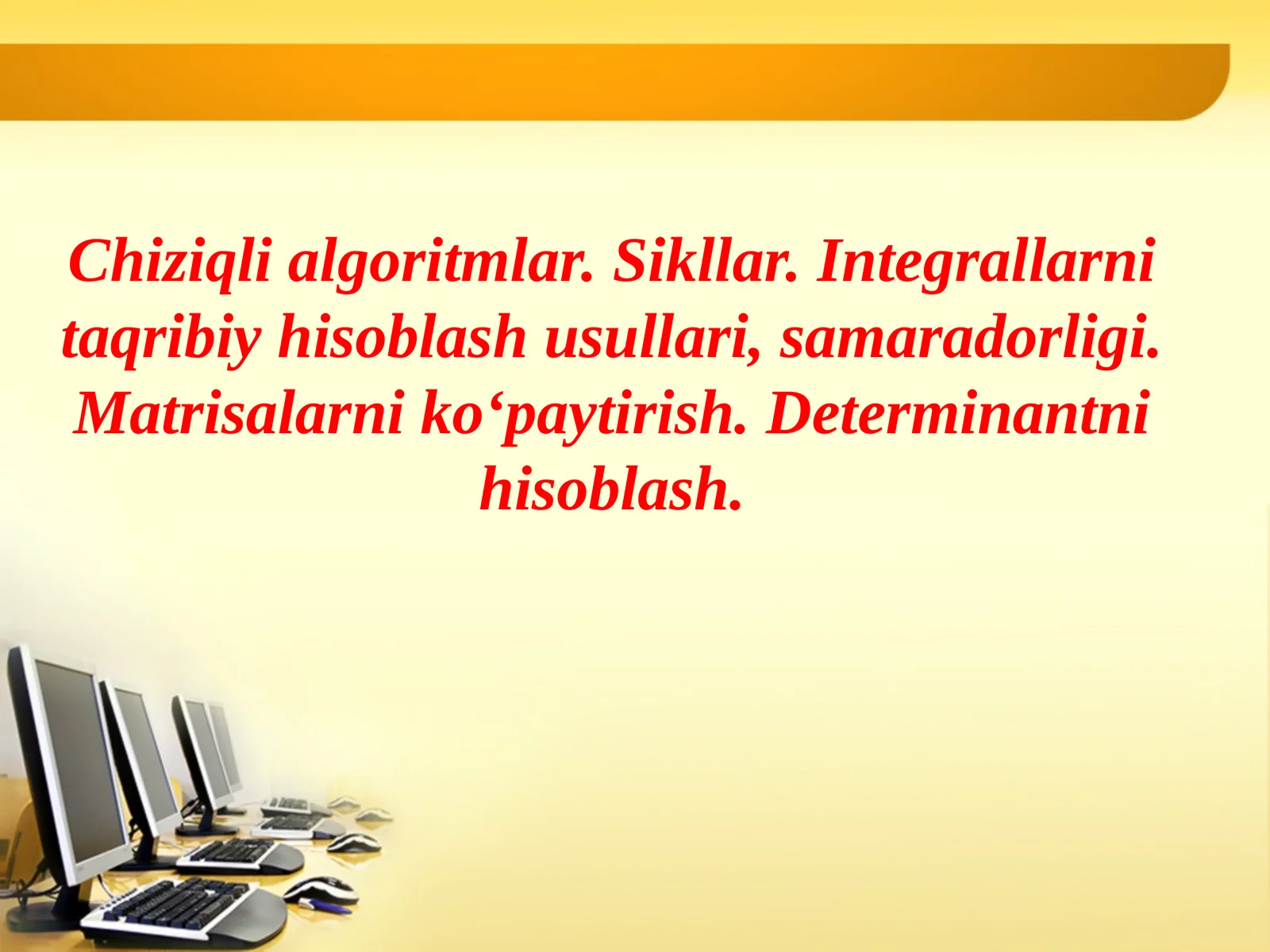 Chiziqli algoritmlar. Sikllar. Integrallarni taqribiy hisoblash usullari, samaradorligi. Matrisalarni ko‘paytirish. Determinantni hisoblash