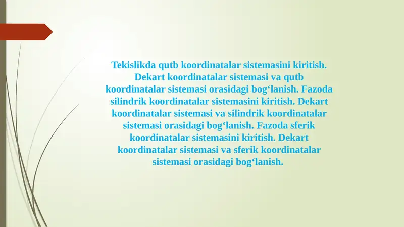 Tekislikda qutb koordinatalar sistemasini kiritish. Dekart koordinatalar sistemasi va qutb koordinatalar sistemasi orasidagi bog‘lanish. Fazoda silindrik koordinatalar sistemasini kiritish. Dekart koordinatalar sistemasi va silindrik koordinatalar sistemasi orasidagi bog‘lanish. Fazoda sferik koordinatalar sistemasini kiritish. Dekart koordinatalar sistemasi va sferik koordinatalar sistemasi orasidagi bog‘lanish.