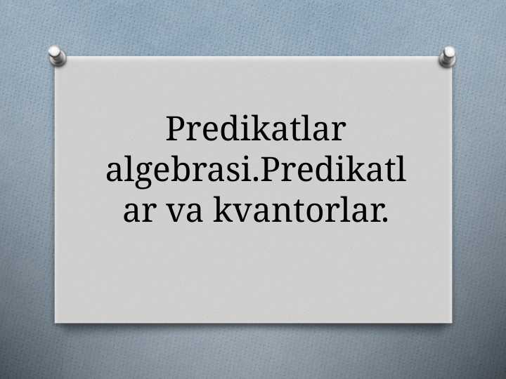 Predikatlar algebrasi.Predikatlar va kvantorlar