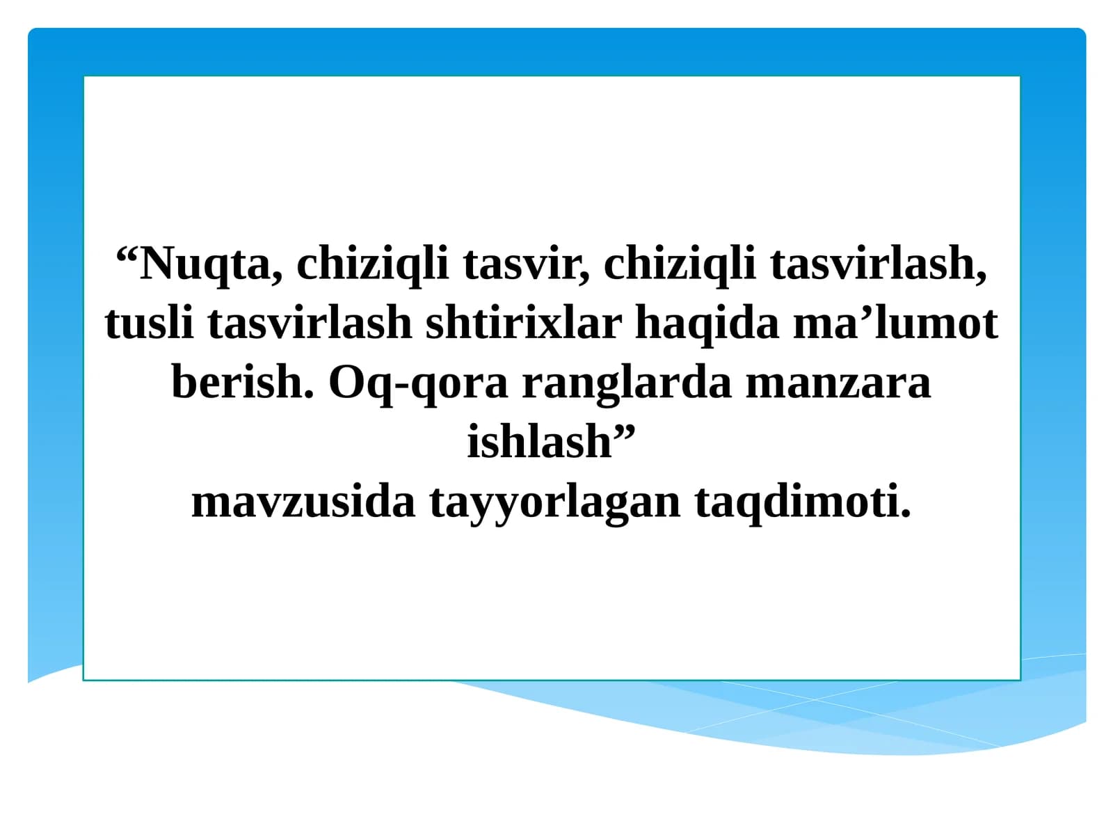 Nuqta, chiziqli tasvir, chiziqli tasvirlash, tusli tasvirlash shtirixlar haqida ma’lumot berish. Oq-qora ranglarda manzara ishlash