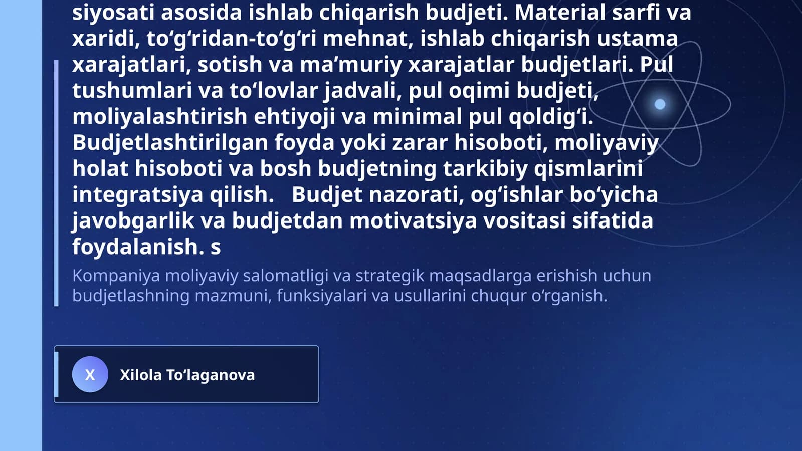 Budjetlashtirish va rejalashtirish Budjetning mazmuni, maqsadi, funksiyalari va strategik reja bilan o‘zaro bog‘liqligi. Budjet davri, budjet qo‘mitasi, budjet qo‘llanmasi, mas’uliyat markazlari va budjetlashtirish jarayonining tashkiliy bosqichlari. Yuqoridan pastga, pastdan yuqoriga va ishtirokchi budjetlashtirish yondashuvlari; budjet bo‘shlig‘i va xulq-atvor omillari. Sotuv prognozi va sotuv budjeti, tayyor mahsulot zaxirasi siyosati asosida ishlab chiqarish budjeti. Material sarfi va xaridi