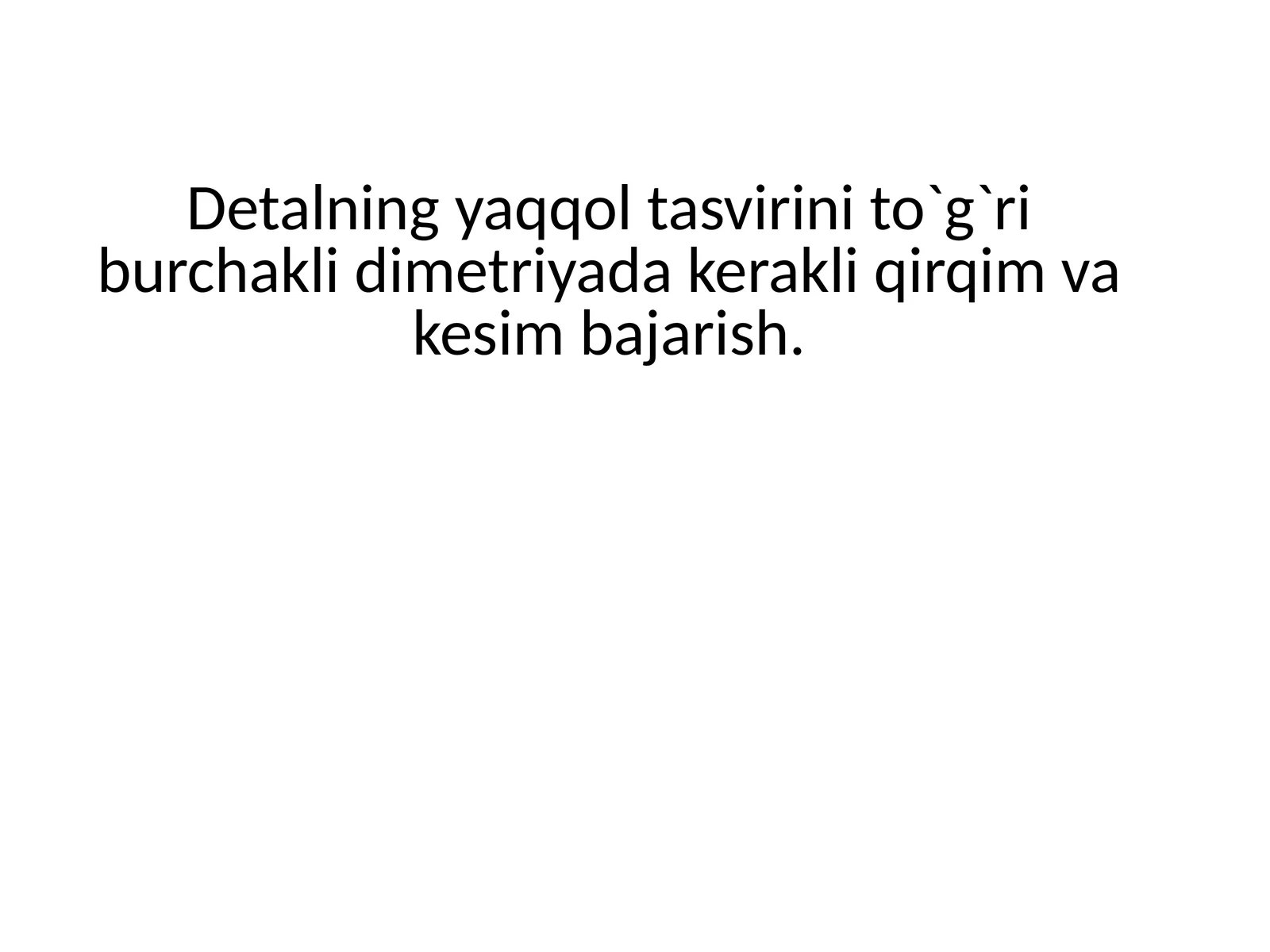Detalning yaqqol tasvirini to`g`ri burchakli dimetriyada kerakli qirqim va kesim bajarish.