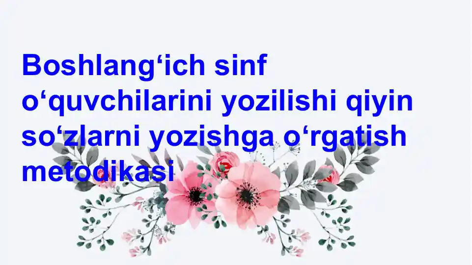 Boshlangʻich sinf oʻquvchilarini yozilishi qiyin soʻzlarni yozishga oʻrgatish metodikasi