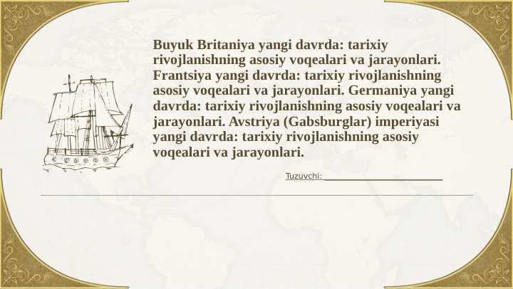Buyuk Britaniya yangi davrda: tarixiy rivojlanishning asosiy voqealari va jarayonlari. Frantsiya yangi davrda: tarixiy rivojlanishning asosiy voqealari va jarayonlari. Germaniya yangi davrda: tarixiy rivojlanishning asosiy voqealari va jarayonlari. Avstriya (Gabsburglar) imperiyasi yangi davrda: tarixiy rivojlanishning asosiy voqealari va jarayonlari.