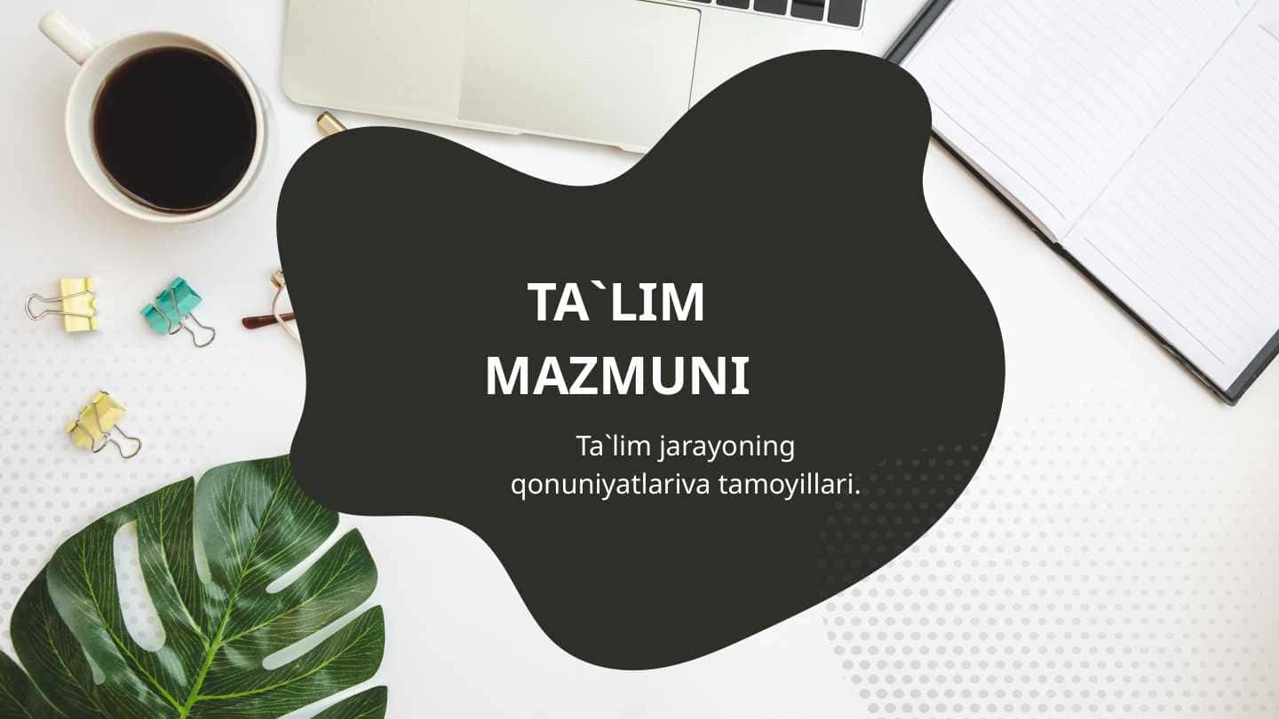 Ta`lim mazmuni Ta`lim jarayoning qonuniyatlariva tamoyillari.