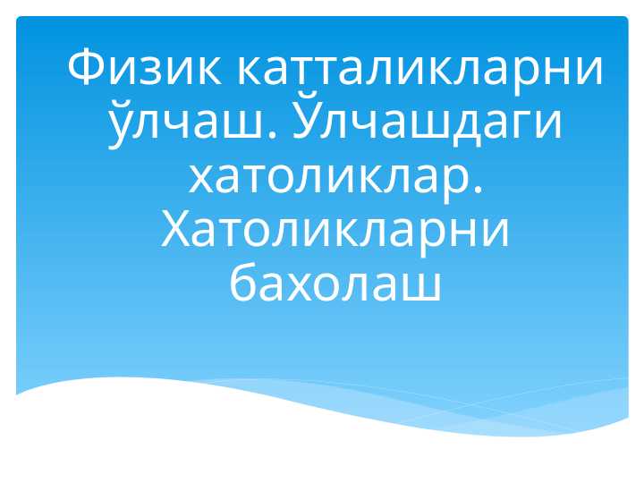 Физик катталикларни ўлчаш. Ўлчашдаги хатоликлар. Хатоликларни бахолаш