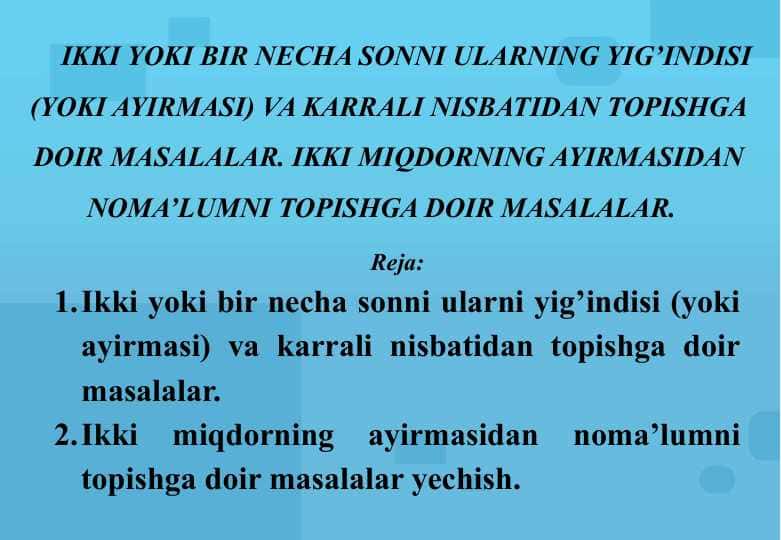 IKKI YOKI BIR NECHA SONNI ULARNING YIG’INDISI (YOKI AYIRMASI) VA KARRALI NISBATIDAN TOPISHGA DOIR MASALALAR. IKKI MIQDORNING AYIRMASIDAN NOMA’LUMNI TOPISHGA DOIR MASALALAR.