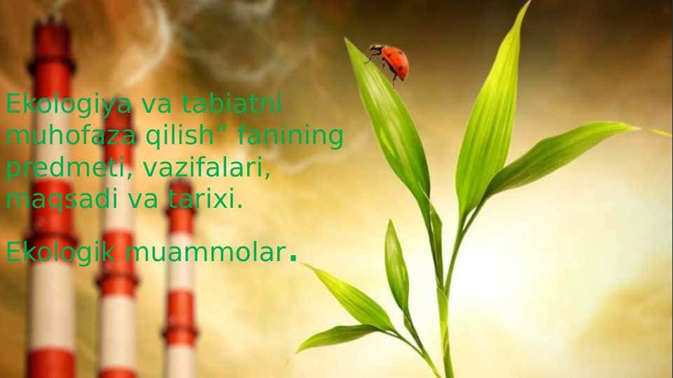 Ekologiya va tabiatni muhofaza qilish” fanining predmeti, vazifalari, maqsadi va tarixi. Ekologik muammolar.