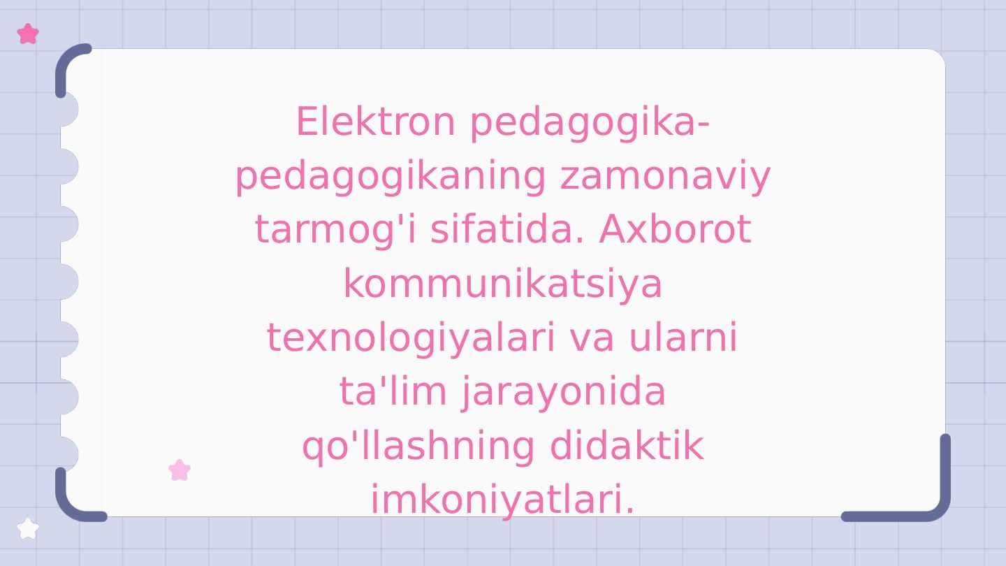 Elektron pedagogika - Axborot komunikatsiya texnalogiyalari va ularni ta'lim jarayonida qo'llashning didaktik imkoniyatlari